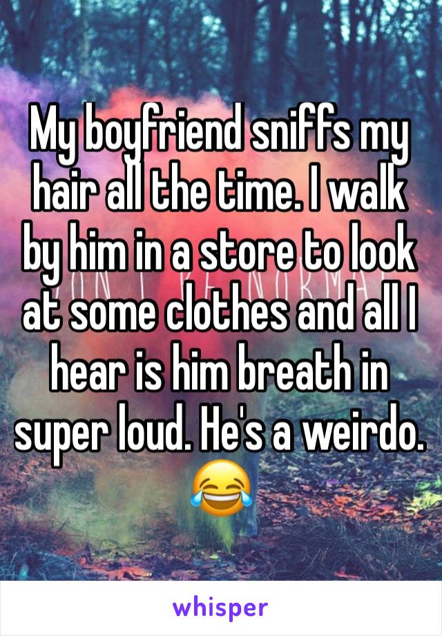 My boyfriend sniffs my hair all the time. I walk by him in a store to look at some clothes and all I hear is him breath in super loud. He's a weirdo. 😂