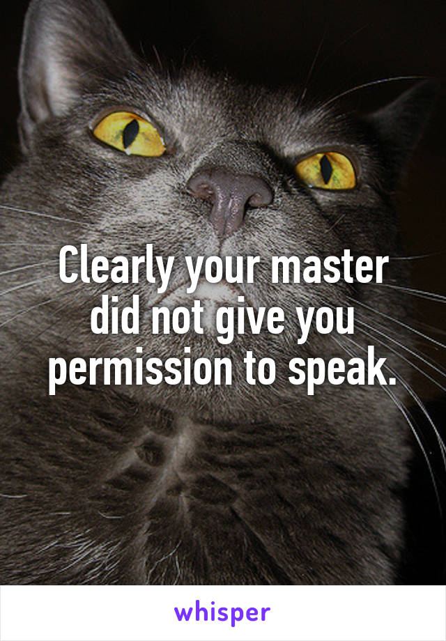 Clearly your master did not give you permission to speak.