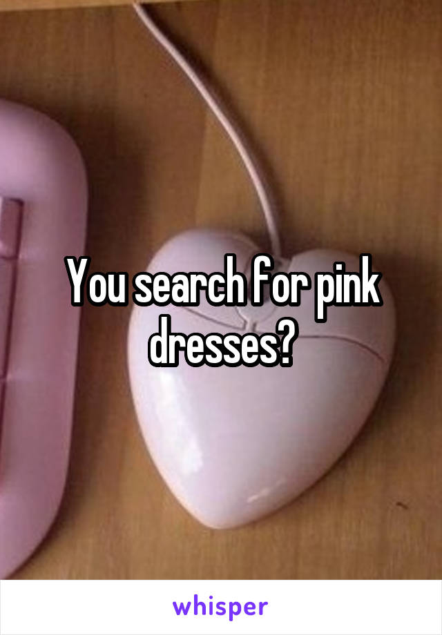 You search for pink dresses?