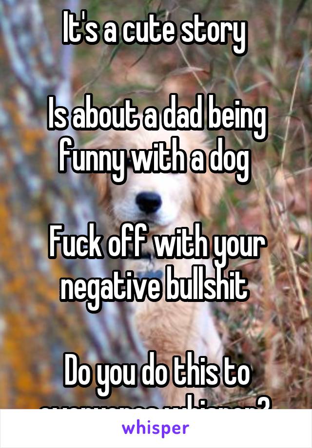 It's a cute story 

Is about a dad being funny with a dog 

Fuck off with your negative bullshit 

Do you do this to everyones whisper? 