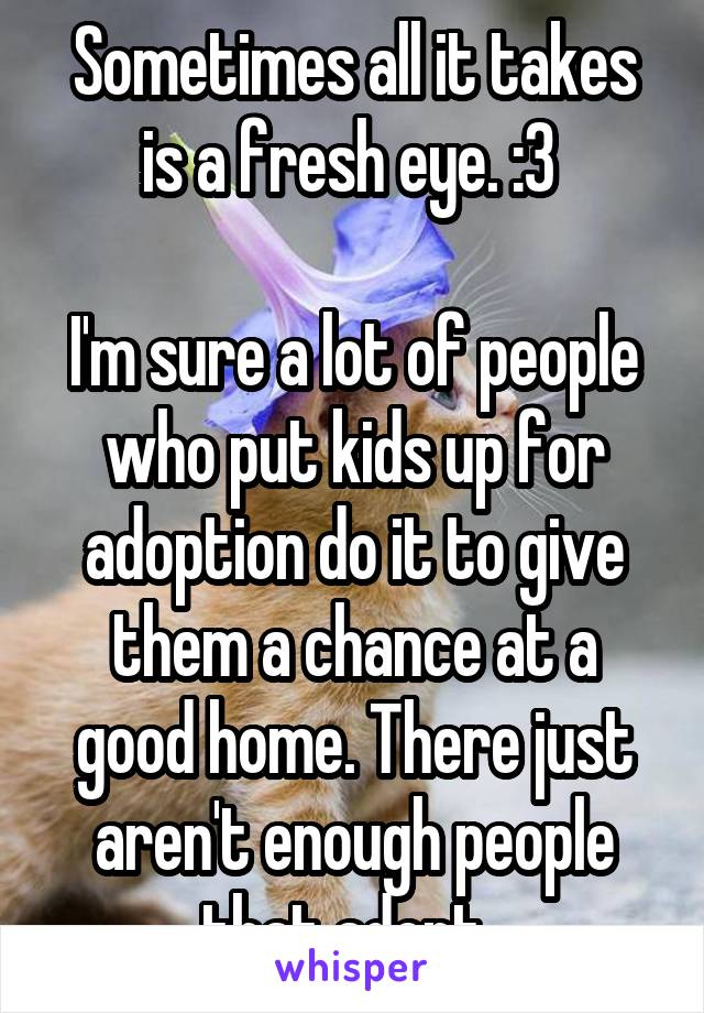 Sometimes all it takes is a fresh eye. :3 

I'm sure a lot of people who put kids up for adoption do it to give them a chance at a good home. There just aren't enough people that adopt. 