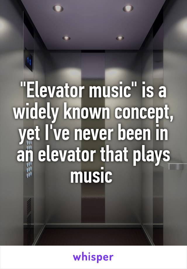 "Elevator music" is a widely known concept, yet I've never been in an elevator that plays music 