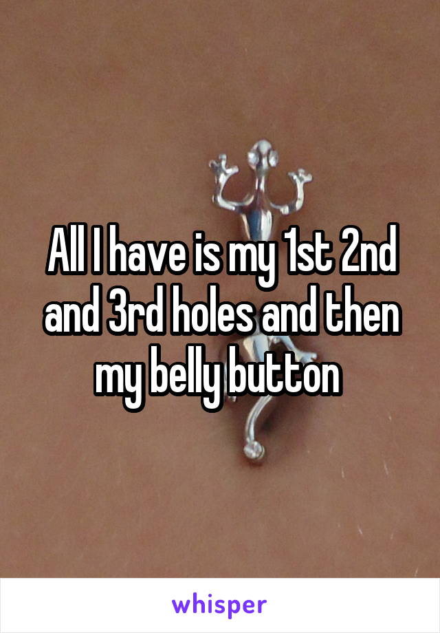 All I have is my 1st 2nd and 3rd holes and then my belly button 