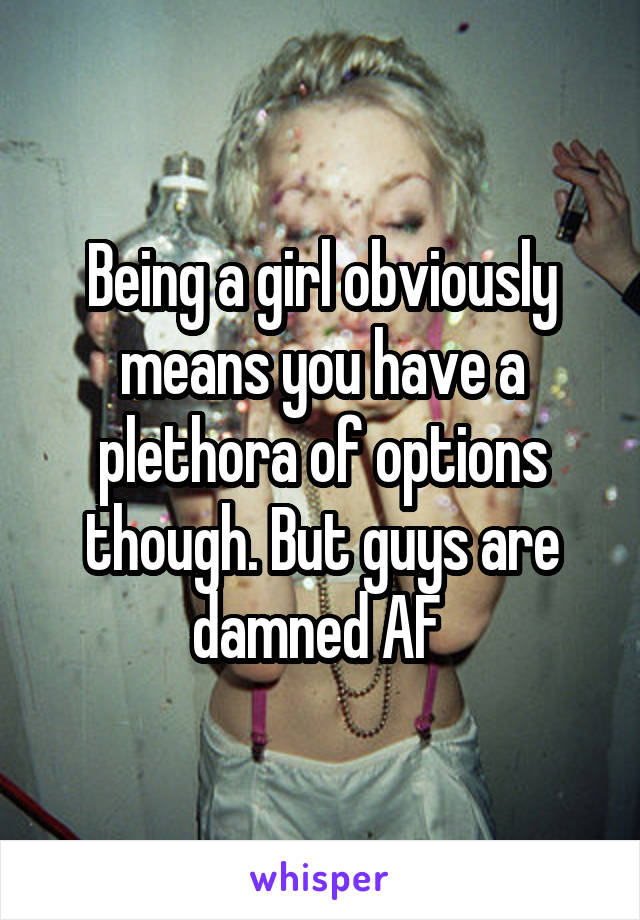 Being a girl obviously means you have a plethora of options though. But guys are damned AF 