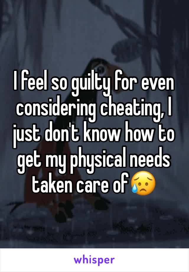 I feel so guilty for even considering cheating, I just don't know how to get my physical needs taken care of😥