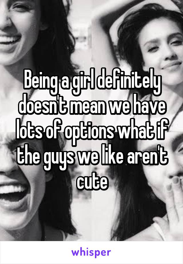 Being a girl definitely doesn't mean we have lots of options what if the guys we like aren't cute