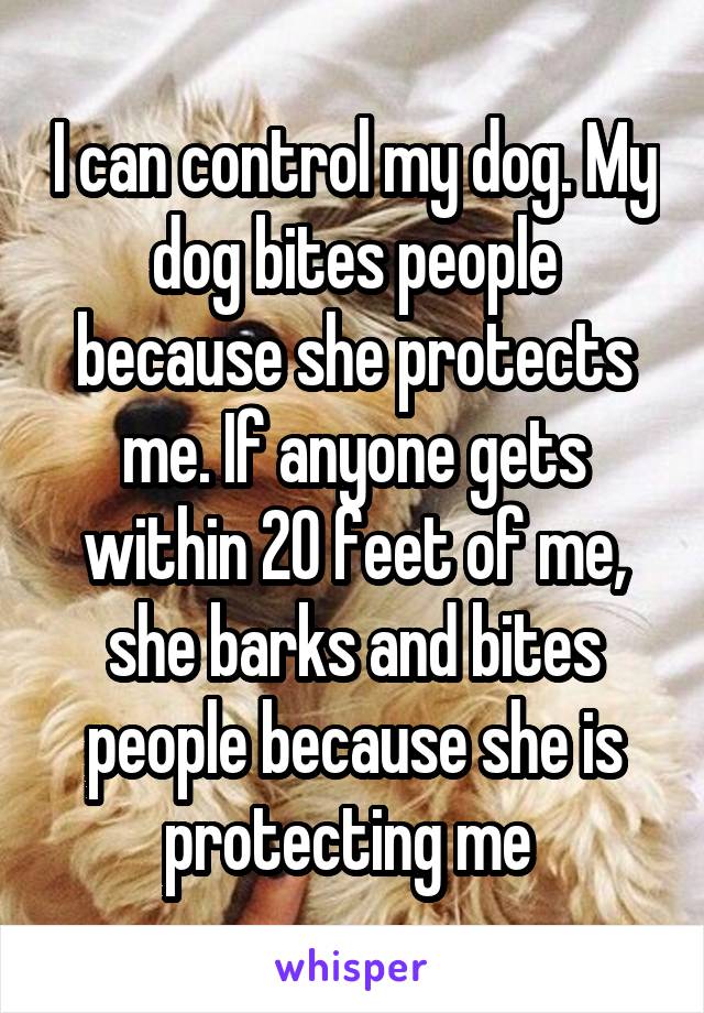 I can control my dog. My dog bites people because she protects me. If anyone gets within 20 feet of me, she barks and bites people because she is protecting me 