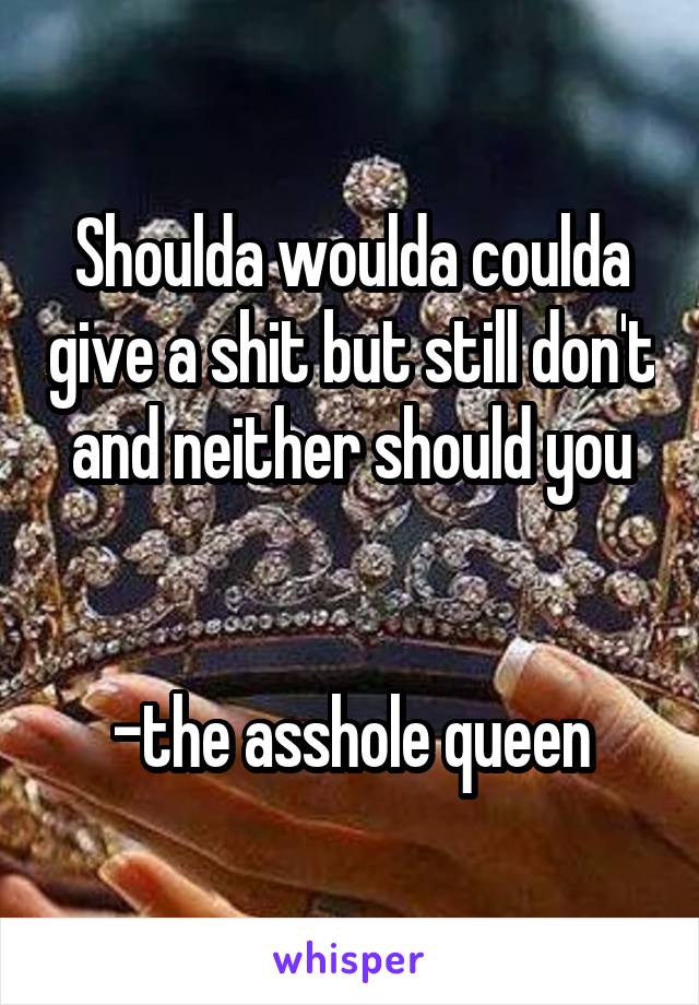 Shoulda woulda coulda give a shit but still don't and neither should you


-the asshole queen