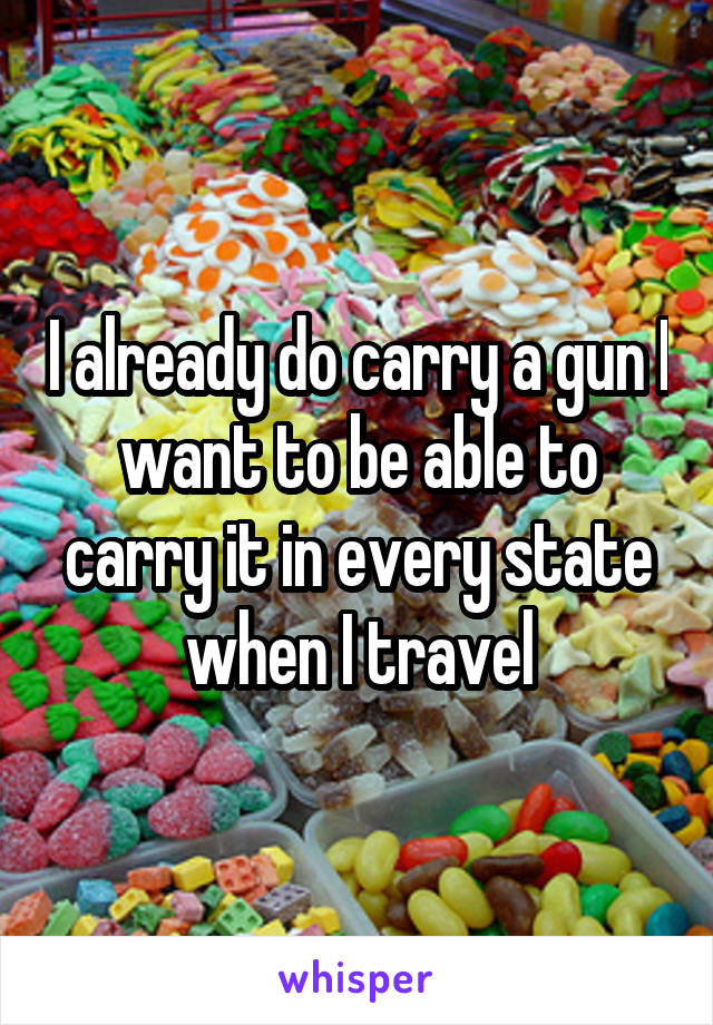 I already do carry a gun I want to be able to carry it in every state when I travel