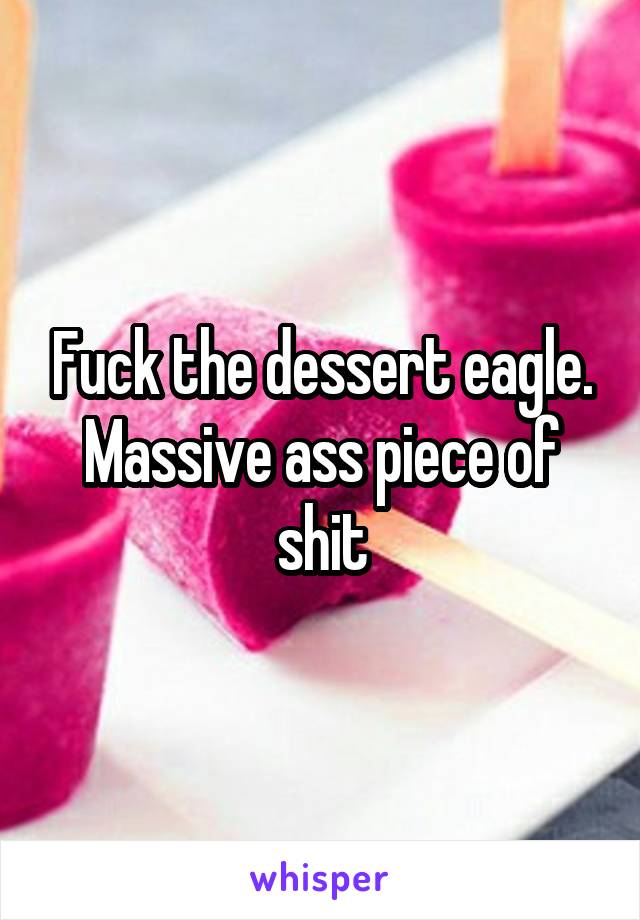 Fuck the dessert eagle. Massive ass piece of shit