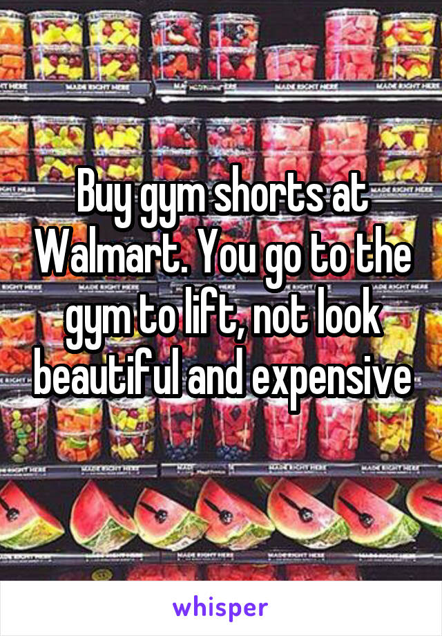 Buy gym shorts at Walmart. You go to the gym to lift, not look beautiful and expensive 