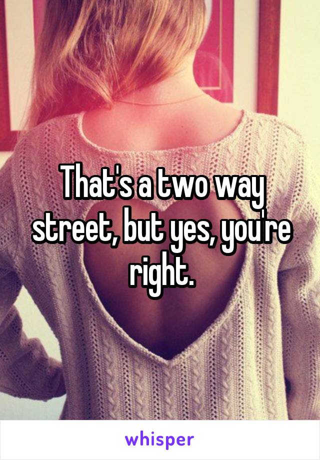 That's a two way street, but yes, you're right.