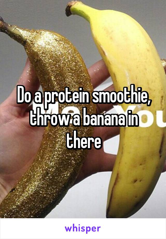 Do a protein smoothie, throw a banana in there