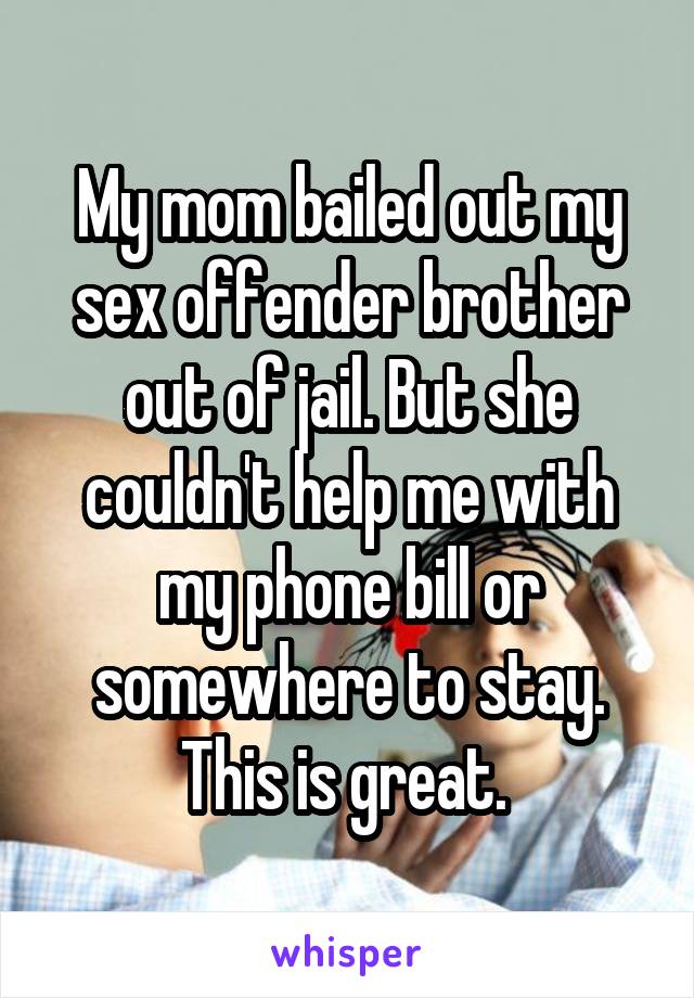 My mom bailed out my sex offender brother out of jail. But she couldn't help me with my phone bill or somewhere to stay. This is great. 