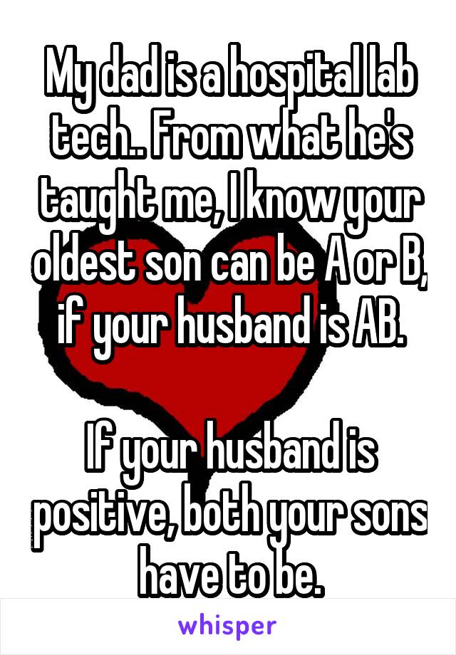 My dad is a hospital lab tech.. From what he's taught me, I know your oldest son can be A or B, if your husband is AB.

If your husband is positive, both your sons have to be.