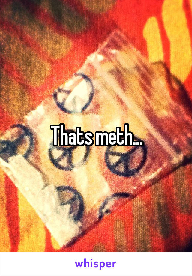 Thats meth...