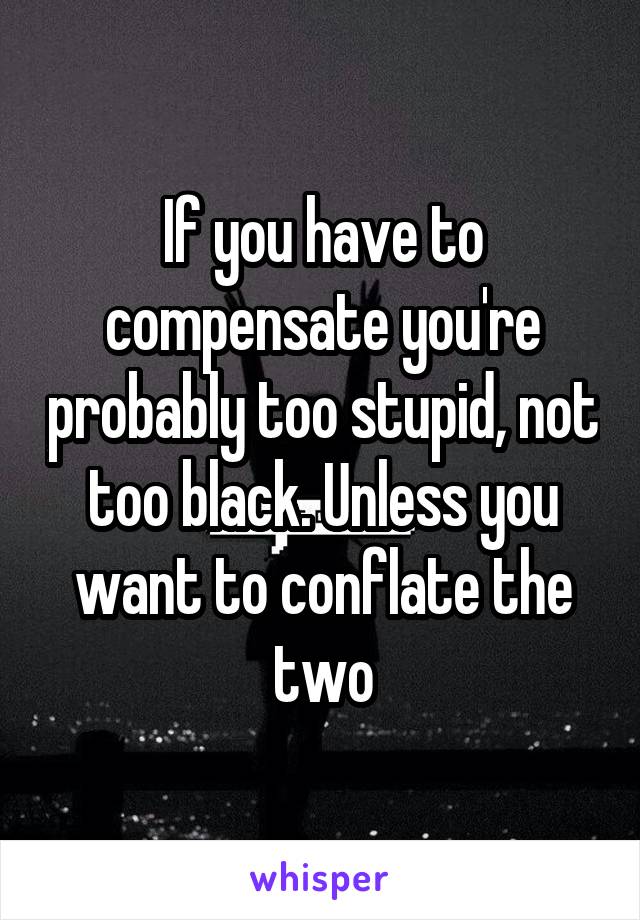 If you have to compensate you're probably too stupid, not too black. Unless you want to conflate the two