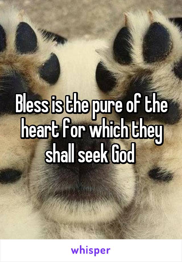 Bless is the pure of the heart for which they shall seek God 