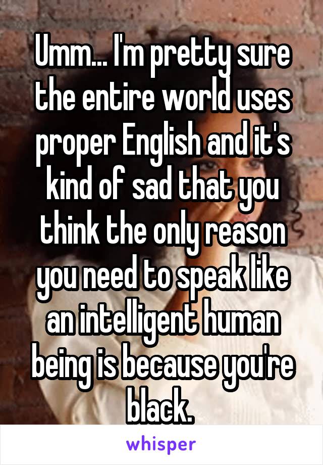 Umm... I'm pretty sure the entire world uses proper English and it's kind of sad that you think the only reason you need to speak like an intelligent human being is because you're black. 