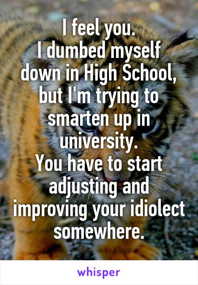 I feel you.
I dumbed myself down in High School, but I'm trying to smarten up in university.
You have to start adjusting and improving your idiolect somewhere.
