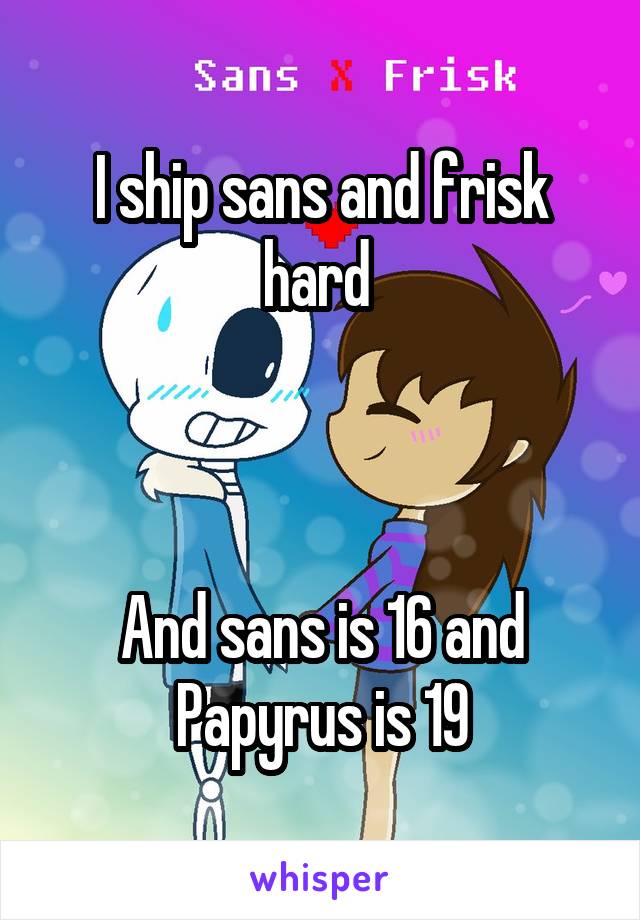 I ship sans and frisk hard 



And sans is 16 and
Papyrus is 19