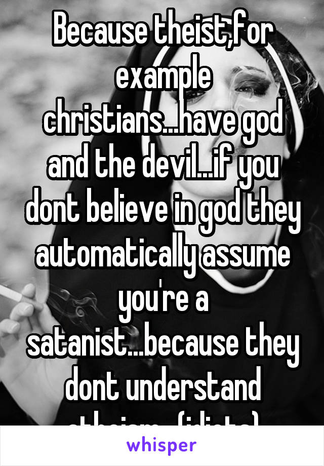 Because theist,for example christians...have god and the devil...if you dont believe in god they automatically assume you're a satanist...because they dont understand atheism...(idiots)