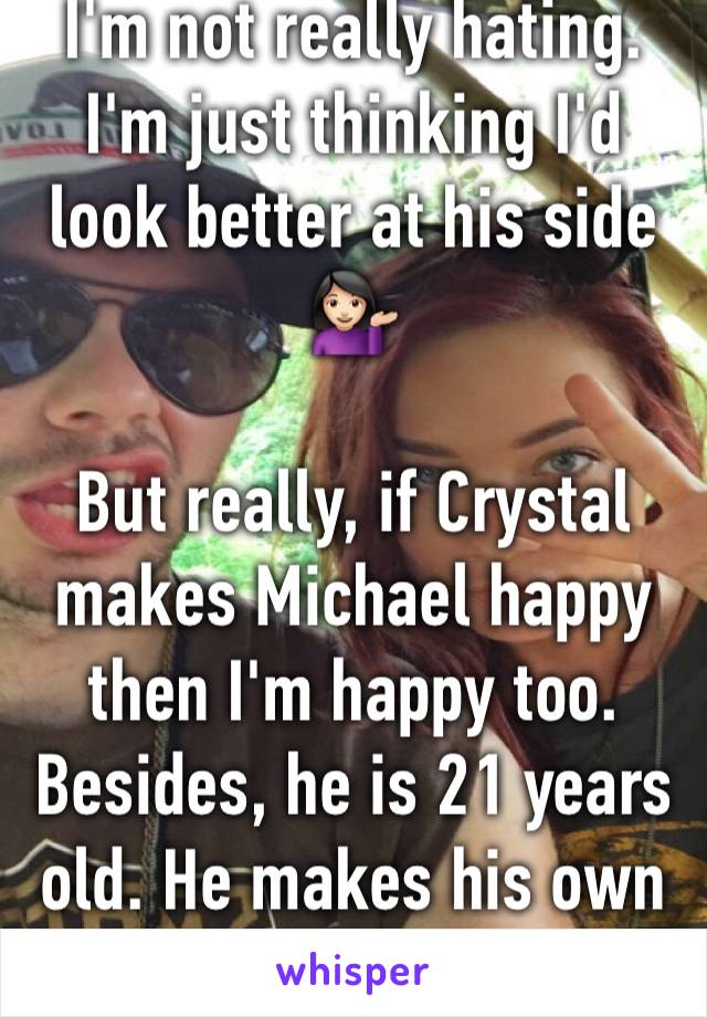 I'm not really hating.
I'm just thinking I'd look better at his side 💁🏻

But really, if Crystal makes Michael happy then I'm happy too. Besides, he is 21 years old. He makes his own decisions.