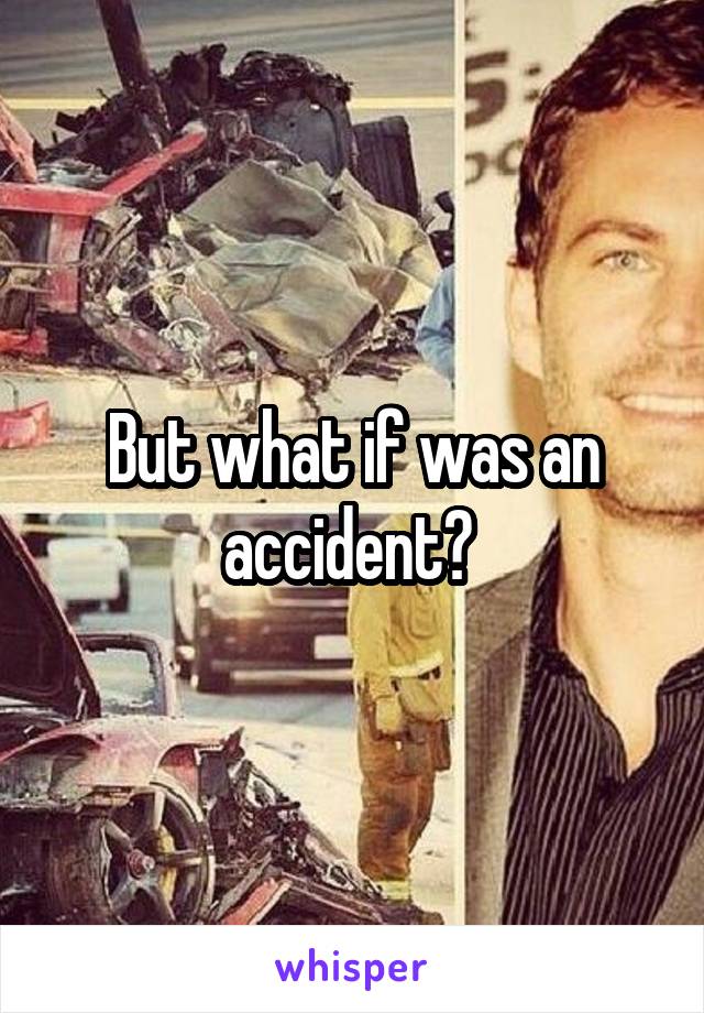 But what if was an accident? 