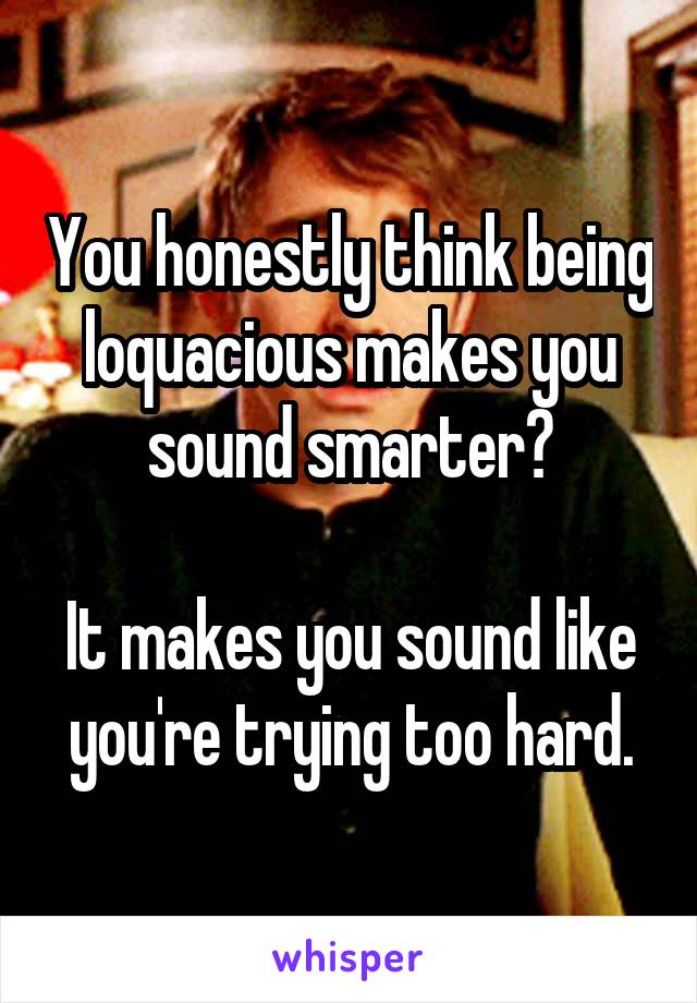 You honestly think being loquacious makes you sound smarter?

It makes you sound like you're trying too hard.