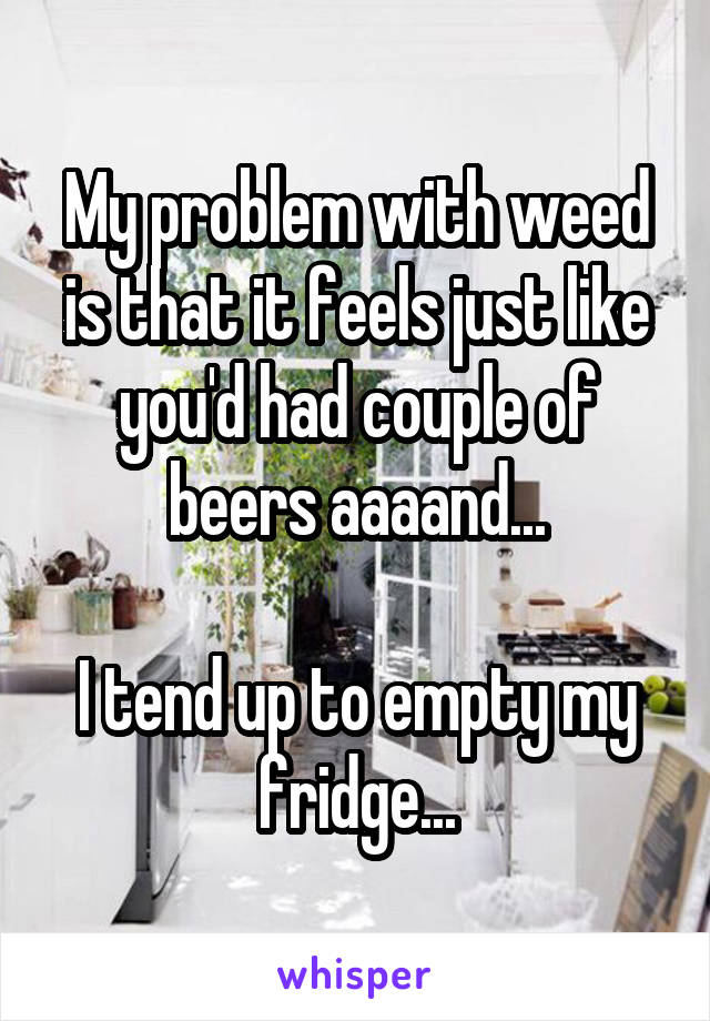 My problem with weed is that it feels just like you'd had couple of beers aaaand...

I tend up to empty my fridge...