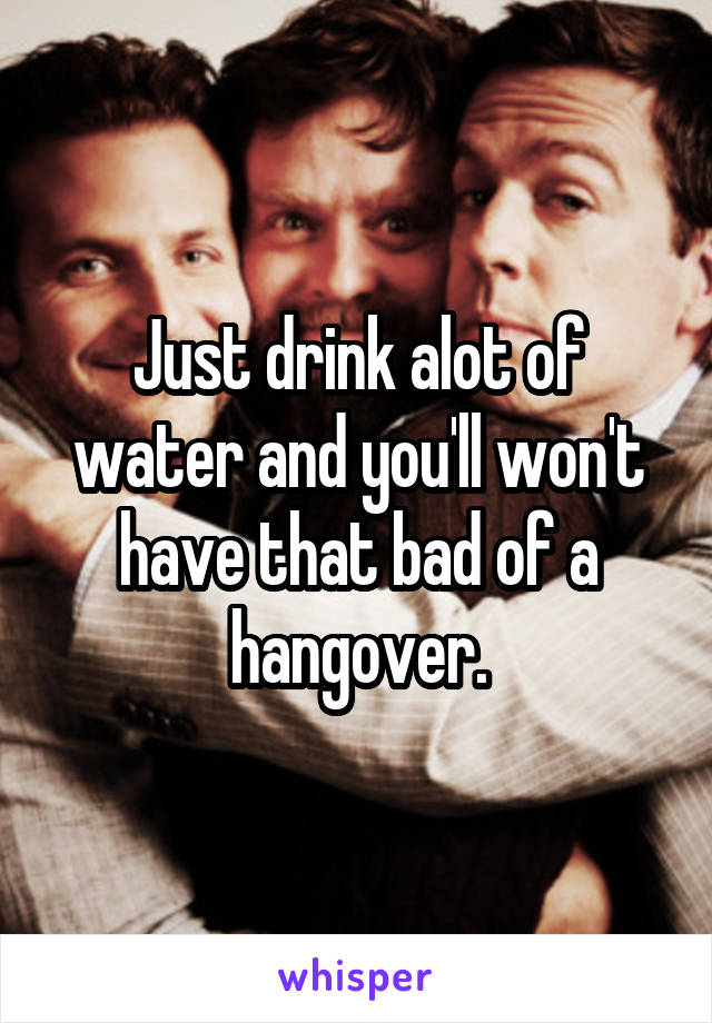 Just drink alot of water and you'll won't have that bad of a hangover.