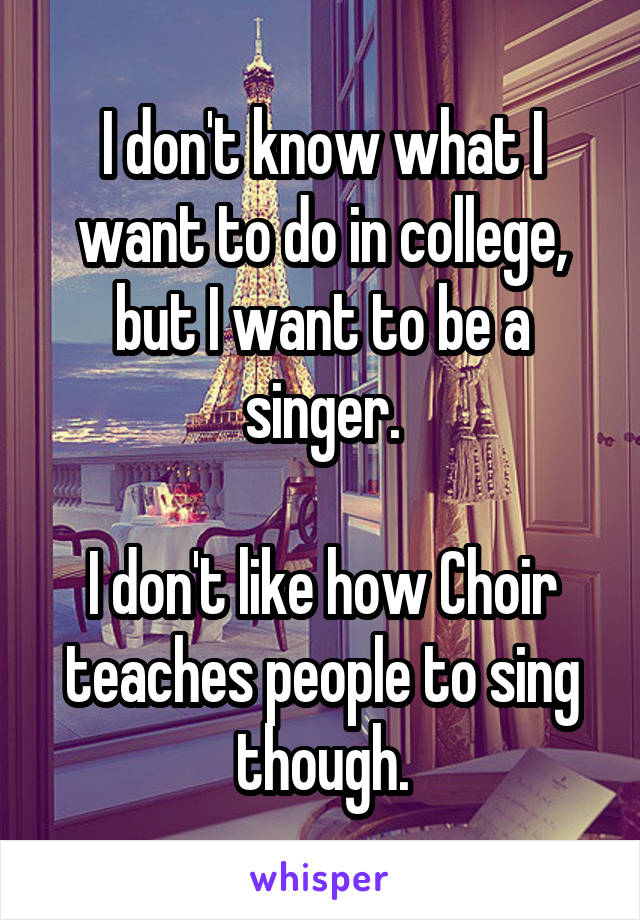 I don't know what I want to do in college, but I want to be a singer.

I don't like how Choir teaches people to sing though.