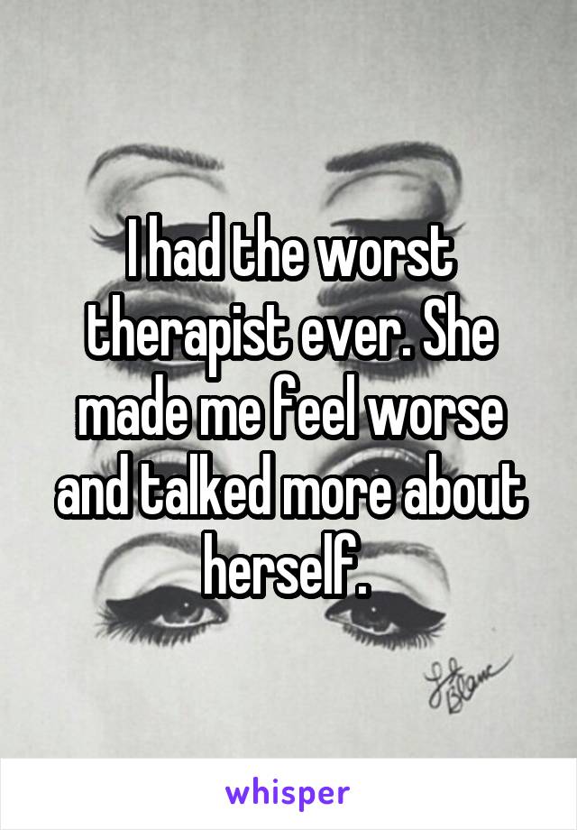 I had the worst therapist ever. She made me feel worse and talked more about herself. 