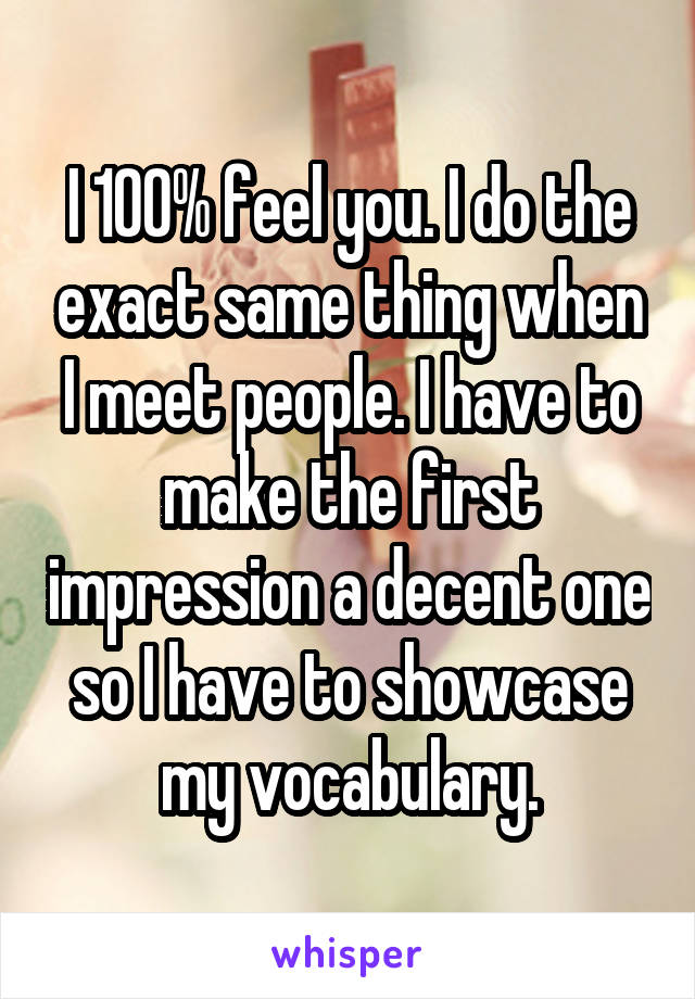 I 100% feel you. I do the exact same thing when I meet people. I have to make the first impression a decent one so I have to showcase my vocabulary.