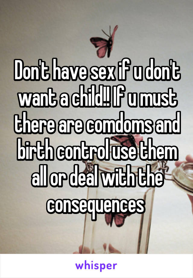 Don't have sex if u don't want a child!! If u must there are comdoms and birth control use them all or deal with the consequences 