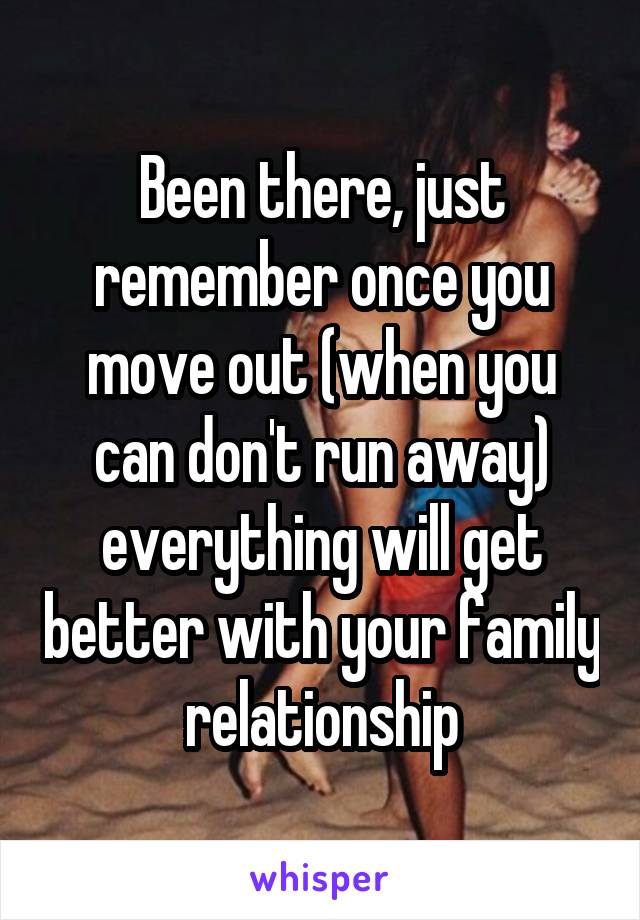 Been there, just remember once you move out (when you can don't run away) everything will get better with your family relationship