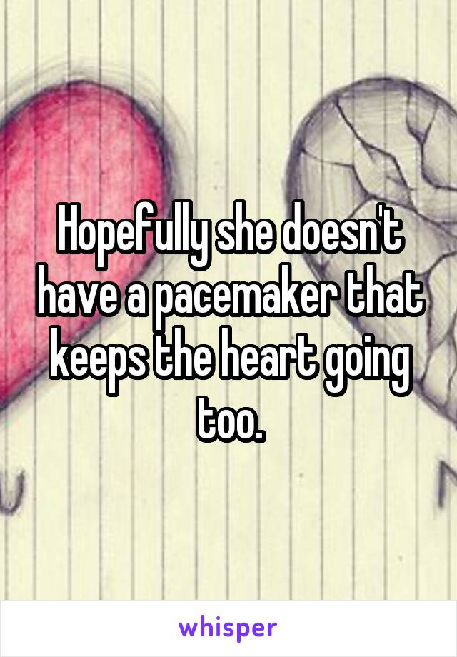 Hopefully she doesn't have a pacemaker that keeps the heart going too.