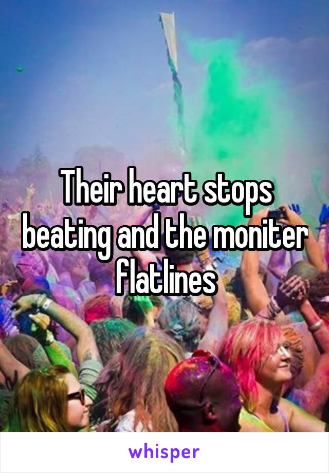 Their heart stops beating and the moniter flatlines