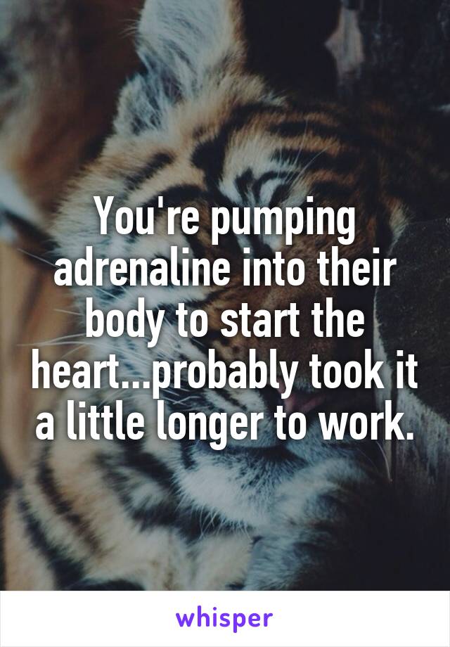 You're pumping adrenaline into their body to start the heart...probably took it a little longer to work.