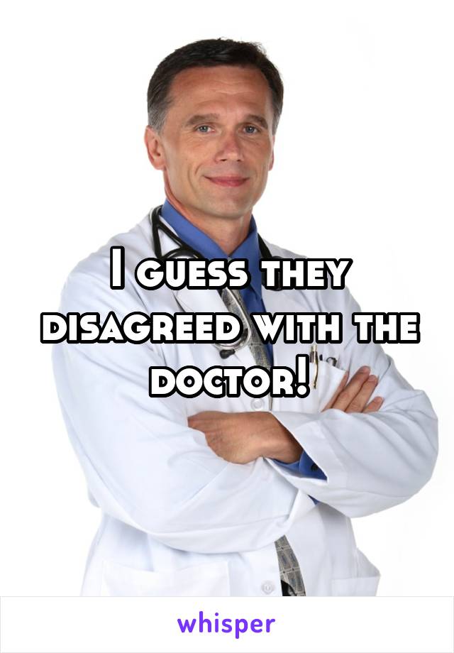 I guess they disagreed with the doctor!