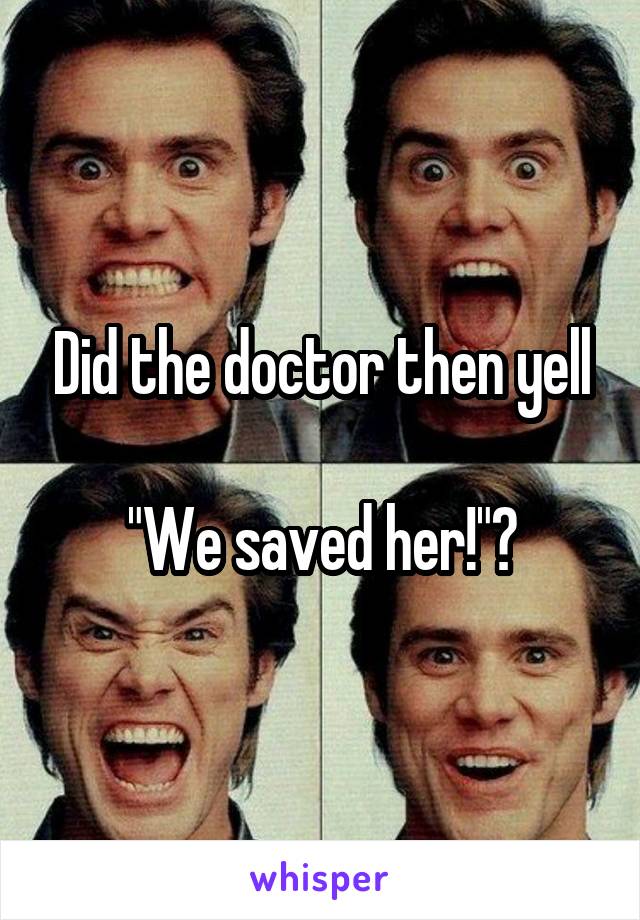 Did the doctor then yell

"We saved her!"?