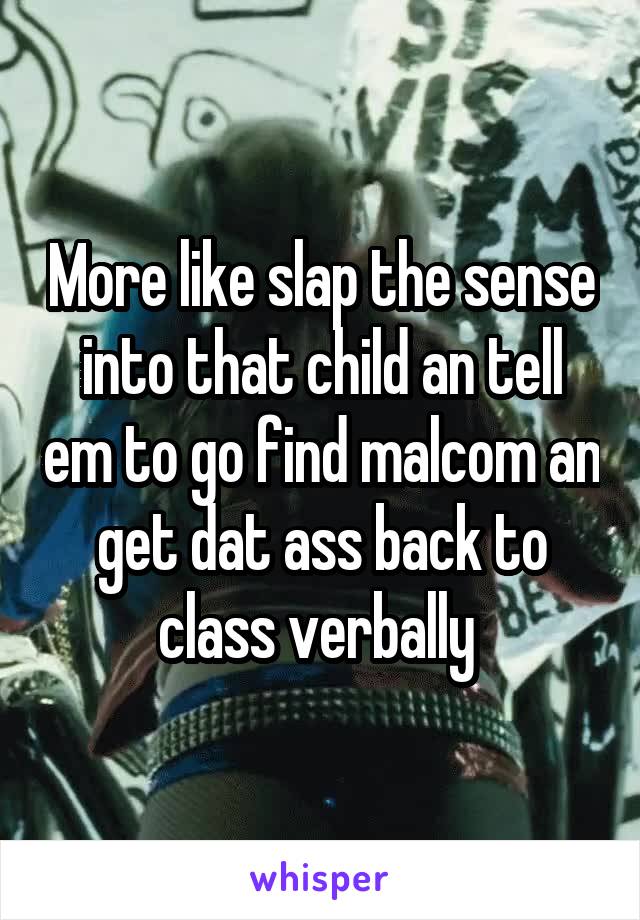 More like slap the sense into that child an tell em to go find malcom an get dat ass back to class verbally 