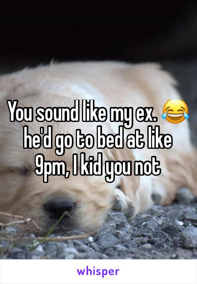 You sound like my ex. 😂 he'd go to bed at like 9pm, I kid you not 