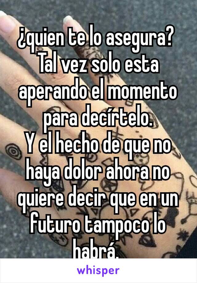 ¿quien te lo asegura? 
Tal vez solo esta aperando ﻿el momento para decírtelo.
Y el hecho de que no haya dolor ahora no quiere decir que en un futuro tampoco lo habrá. 