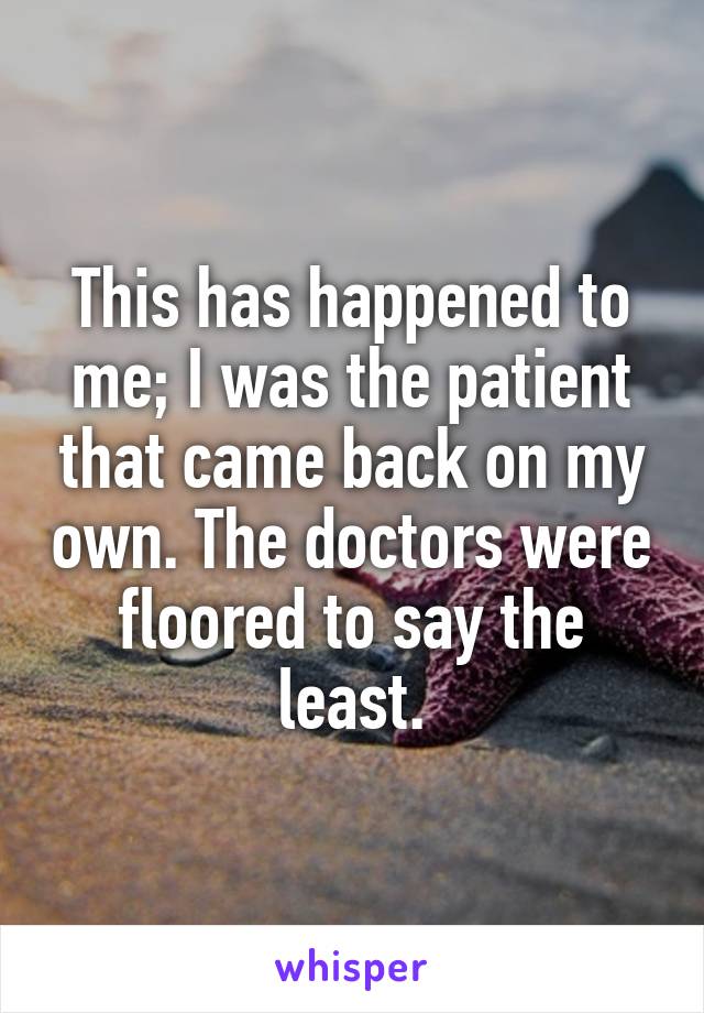 This has happened to me; I was the patient that came back on my own. The doctors were floored to say the least.