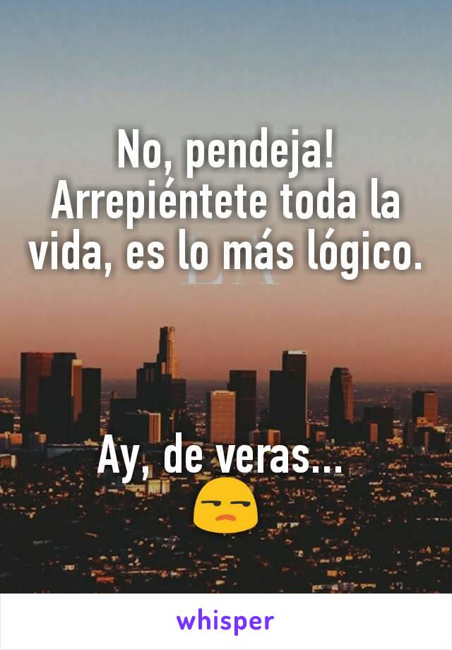 No, pendeja! Arrepiéntete toda la vida, es lo más lógico. 
 

Ay, de veras... 
😒