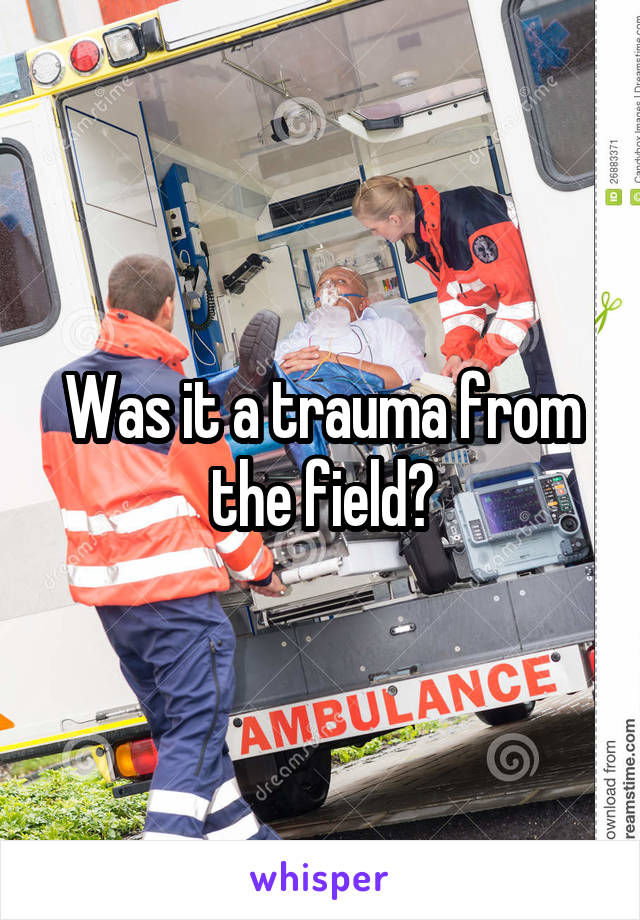 Was it a trauma from the field?