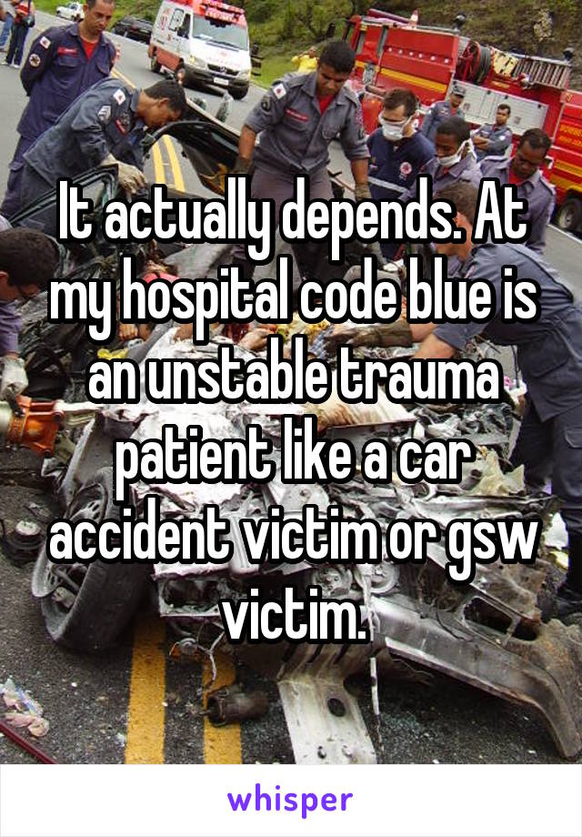 It actually depends. At my hospital code blue is an unstable trauma patient like a car accident victim or gsw victim.