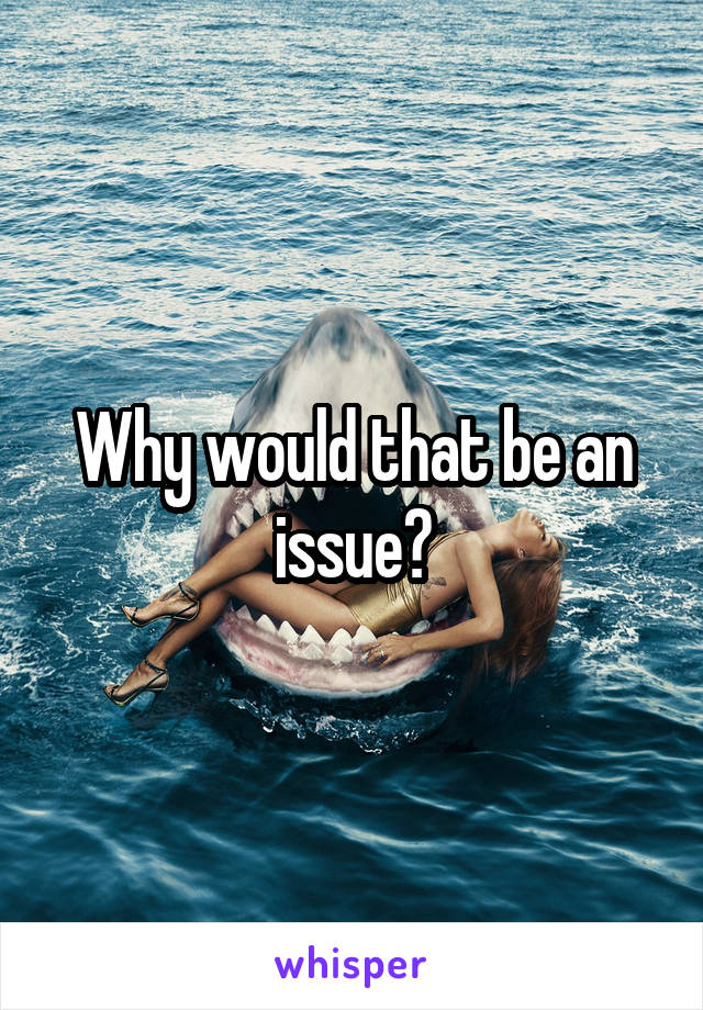 Why would that be an issue?