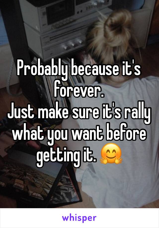 Probably because it's forever. 
Just make sure it's rally what you want before getting it. 🤗